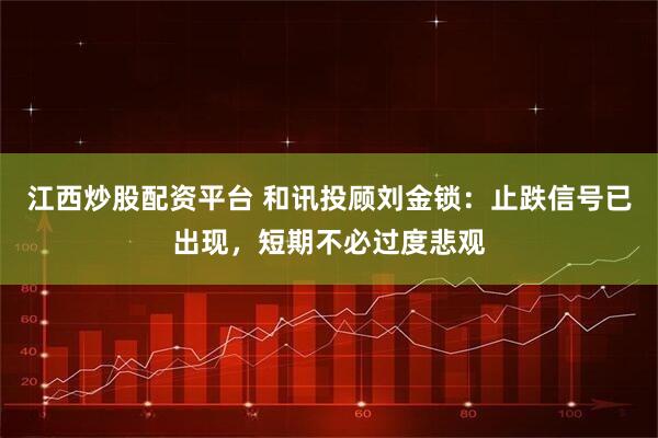 江西炒股配资平台 和讯投顾刘金锁：止跌信号已出现，短期不必过度悲观