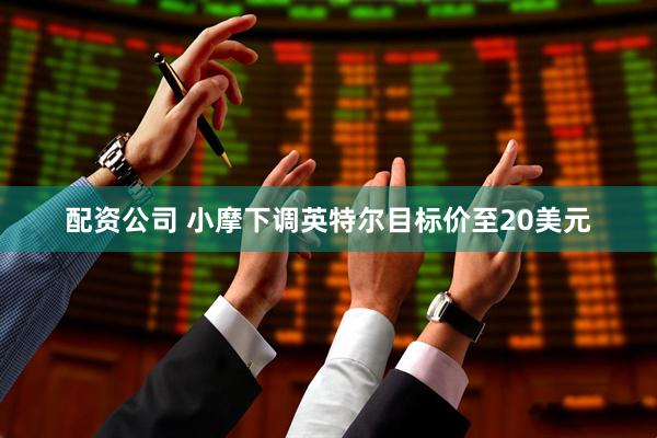 配资公司 小摩下调英特尔目标价至20美元
