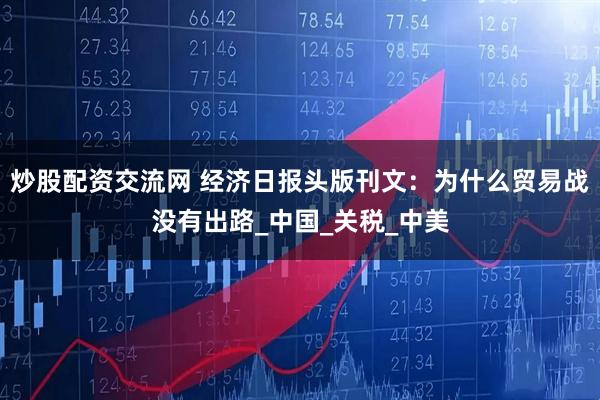 炒股配资交流网 经济日报头版刊文：为什么贸易战没有出路_中国_关税_中美