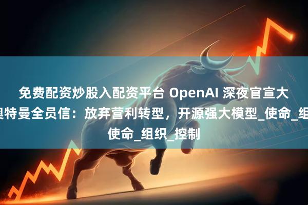 免费配资炒股入配资平台 OpenAI 深夜官宣大调整！奥特曼全员信：放弃营利转型，开源强大模型_使命_组织_控制