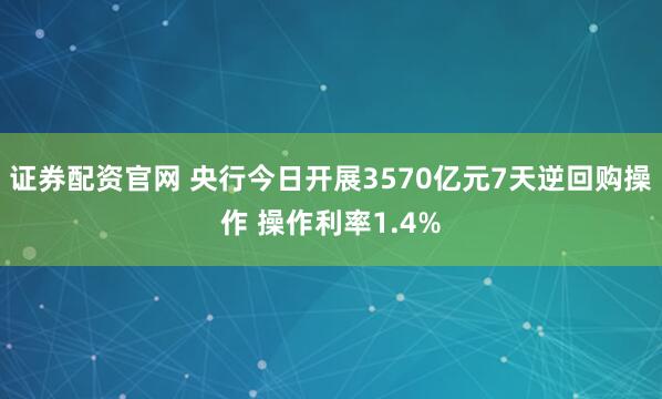 证券配资官网 央行今日开展3570亿元7天逆回购操作 操作利率1.4%