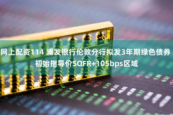 网上配资114 浦发银行伦敦分行拟发3年期绿色债券 初始指导价SOFR+105bps区域