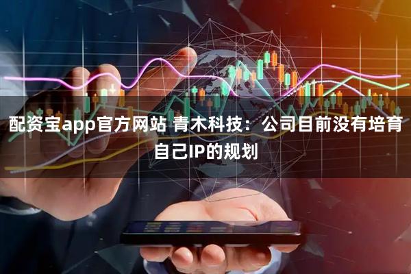 配资宝app官方网站 青木科技：公司目前没有培育自己IP的规划