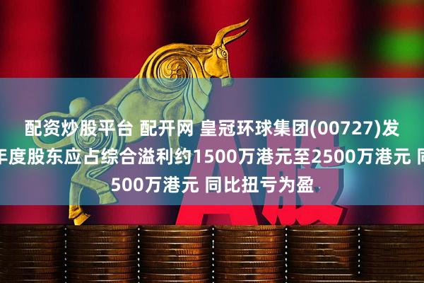 配资炒股平台 配开网 皇冠环球集团(00727)发盈喜，预期年度股东应占综合溢利约1500万港元至2500万港元 同比扭亏为盈