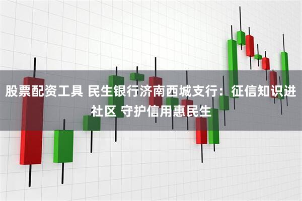 股票配资工具 民生银行济南西城支行：征信知识进社区 守护信用惠民生