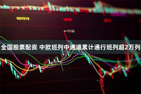 全国股票配资 中欧班列中通道累计通行班列超2万列