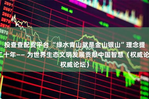 投查查配资平台 “绿水青山就是金山银山”理念提出二十年—— 为世界生态文明发展贡献中国智慧（权威论坛）