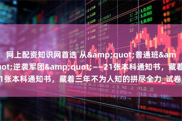 网上配资知识网首选 从"普通班"到"逆袭军团"——21张本科通知书，藏着三年不为人知的拼尽全力_试卷_控线_家长