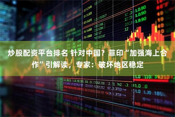炒股配资平台排名 针对中国？菲印“加强海上合作”引解读，专家：破坏地区稳定