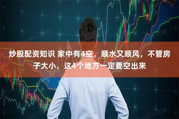 炒股配资知识 家中有4空，顺水又顺风，不管房子大小，这4个地方一定要空出来