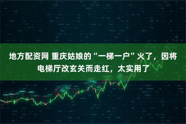 地方配资网 重庆姑娘的“一梯一户”火了，因将电梯厅改玄关而走红，太实用了