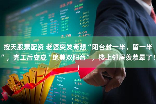 按天股票配资 老婆突发奇想“阳台封一半，留一半”，完工后变成“绝美双阳台”，楼上邻居羡慕晕了！