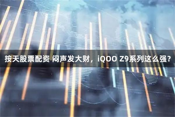 按天股票配资 闷声发大财，iQOO Z9系列这么强？