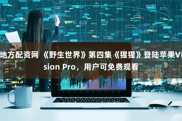 地方配资网 《野生世界》第四集《猩猩》登陆苹果Vision Pro，用户可免费观看