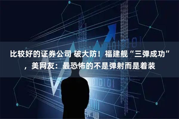 比较好的证券公司 破大防！福建舰“三弹成功”，美网友：最恐怖的不是弹射而是着装