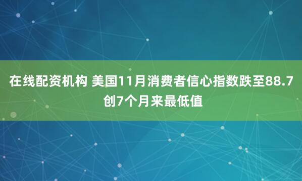在线配资机构 美国11月消费者信心指数跌至88.7 创7个月来最低值