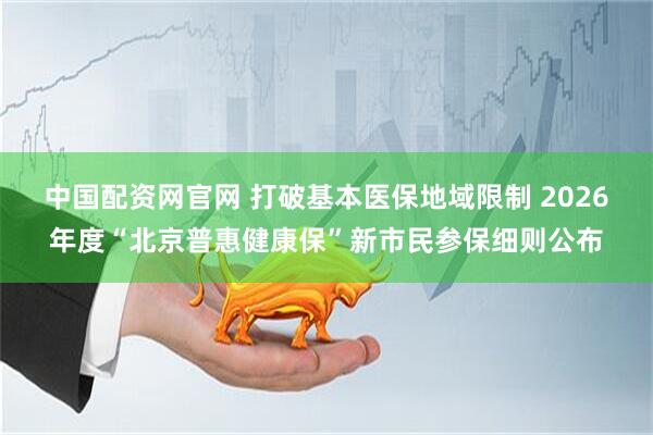 中国配资网官网 打破基本医保地域限制 2026年度“北京普惠健康保”新市民参保细则公布
