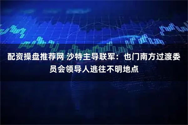 配资操盘推荐网 沙特主导联军：也门南方过渡委员会领导人逃往不明地点