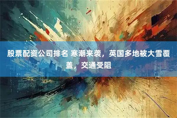 股票配资公司排名 寒潮来袭，英国多地被大雪覆盖，交通受阻