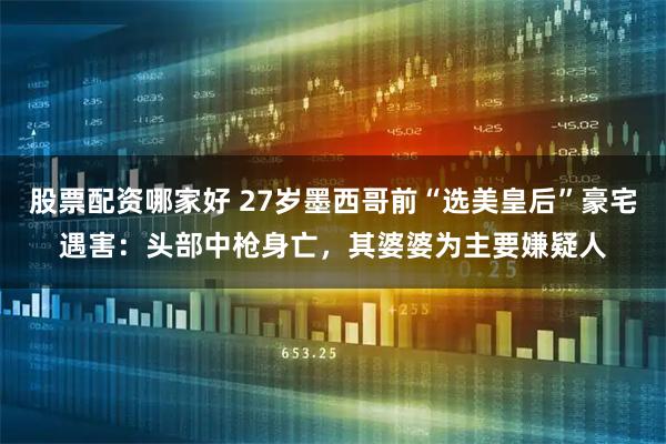 股票配资哪家好 27岁墨西哥前“选美皇后”豪宅遇害：头部中枪身亡，其婆婆为主要嫌疑人