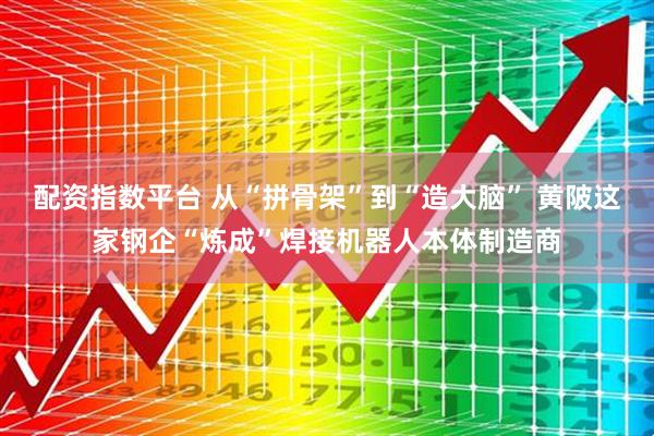 配资指数平台 从“拼骨架”到“造大脑” 黄陂这家钢企“炼成”焊接机器人本体制造商