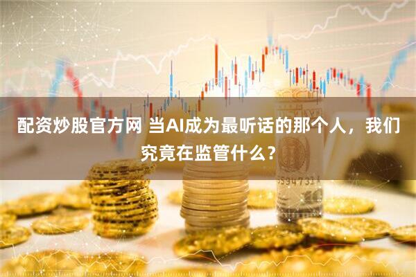 配资炒股官方网 当AI成为最听话的那个人，我们究竟在监管什么？