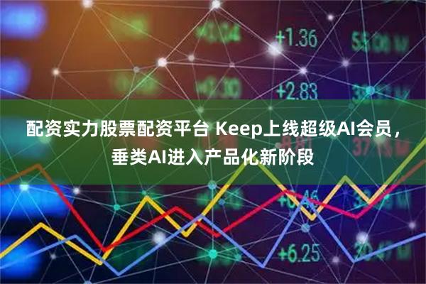 配资实力股票配资平台 Keep上线超级AI会员，垂类AI进入产品化新阶段