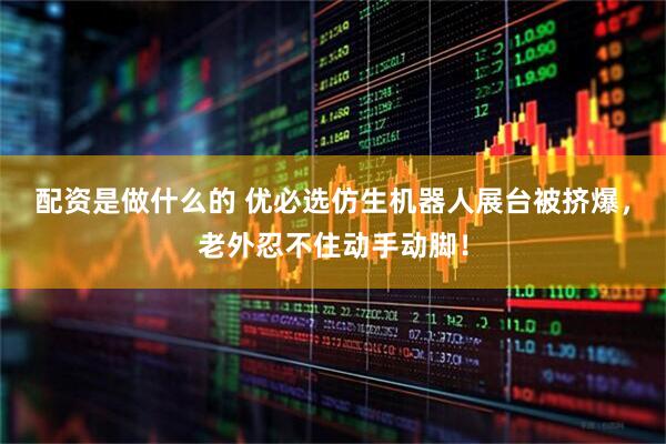 配资是做什么的 优必选仿生机器人展台被挤爆，老外忍不住动手动脚！