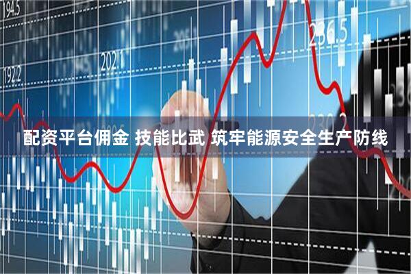 配资平台佣金 技能比武 筑牢能源安全生产防线